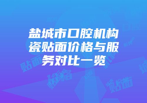 盐城市口腔机构瓷贴面价格与服务对比一览