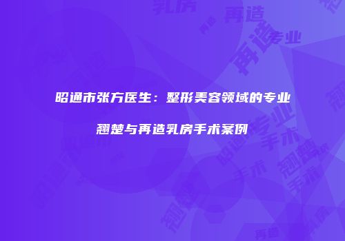 昭通市张方医生：整形美容领域的专业翘楚与再造乳房手术案例