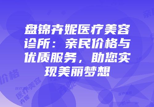 盘锦卉妮医疗美容诊所：亲民价格与优质服务，助您实现美丽梦想