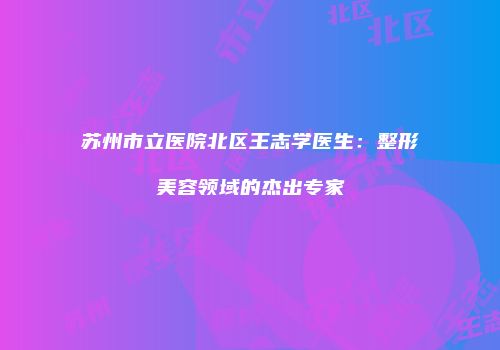 苏州市立医院北区王志学医生：整形美容领域的杰出专家