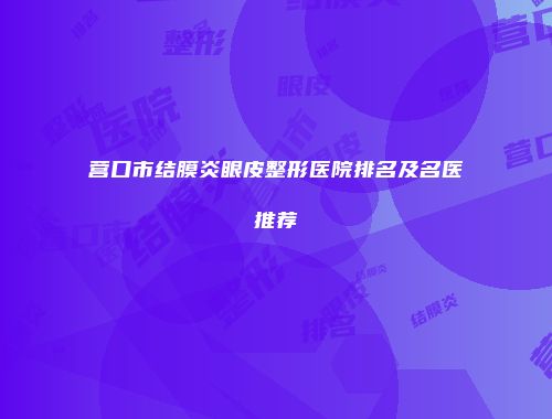 营口市结膜炎眼皮整形医院排名及名医推荐
