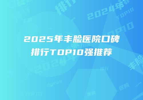 2025年丰脸医院口碑排行TOP10强推荐
