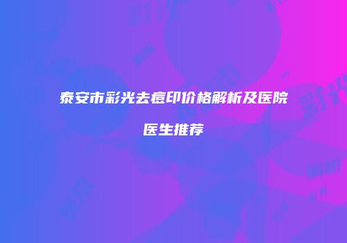 泰安市彩光去痘印价格解析及医院医生推荐