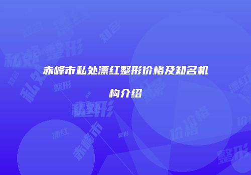 赤峰市私处漂红整形价格及知名机构介绍