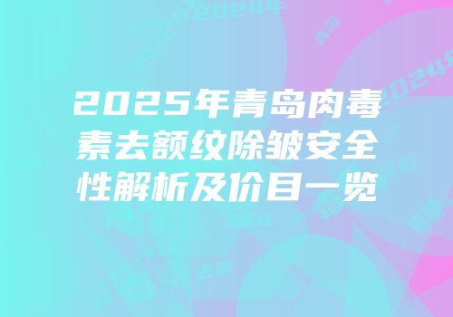 2025年青岛肉毒素去额纹除皱安全性解析及价目一览