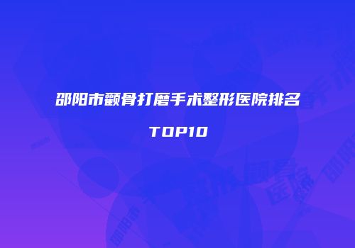 邵阳市颧骨打磨手术整形医院排名TOP10