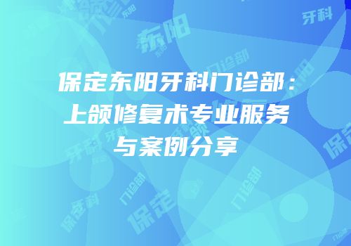 保定东阳牙科门诊部：上颌修复术专业服务与案例分享