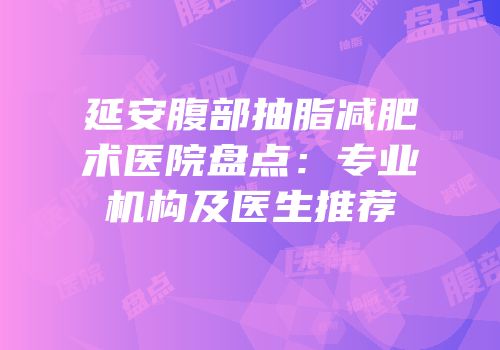 延安腹部抽脂减肥术医院盘点：专业机构及医生推荐