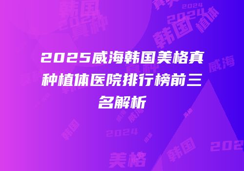 2025威海韩国美格真种植体医院排行榜前三名解析