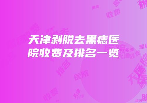 天津剥脱去黑痣医院收费及排名一览