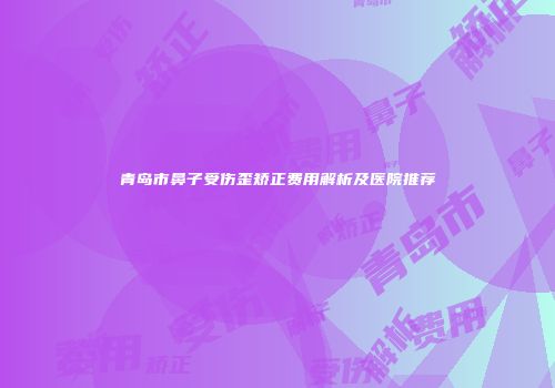 青岛市鼻子受伤歪矫正费用解析及医院推荐