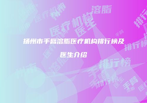 扬州市手臂溶脂医疗机构排行榜及医生介绍