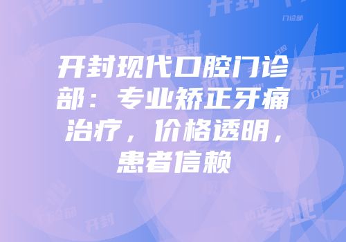 开封现代口腔门诊部：专业矫正牙痛治疗，价格透明，患者信赖