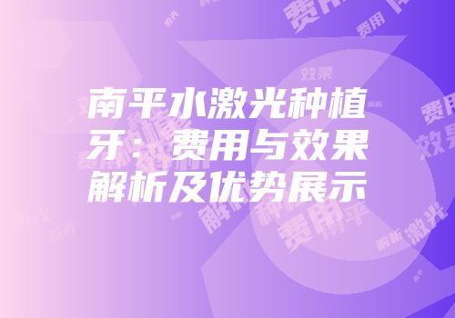 南平水激光种植牙：费用与效果解析及优势展示