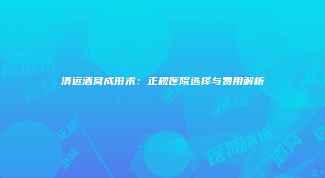 清远酒窝成形术：正规医院选择与费用解析