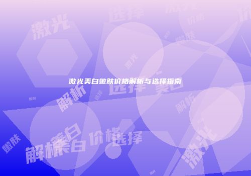 激光美白嫩肤价格解析与选择指南