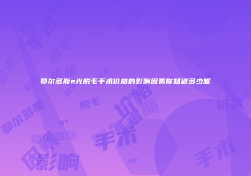 鄂尔多斯e光脱毛手术价格的影响因素你知道多少呢