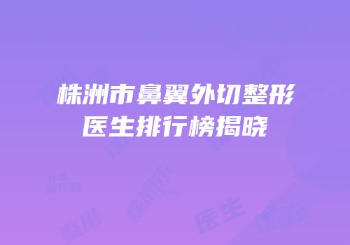 株洲市鼻翼外切整形医生排行榜揭晓