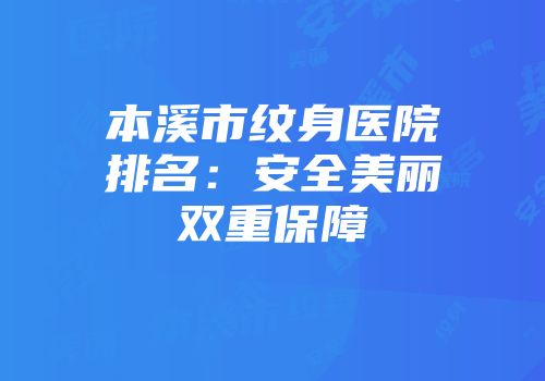 本溪市纹身医院排名：安全美丽双重保障