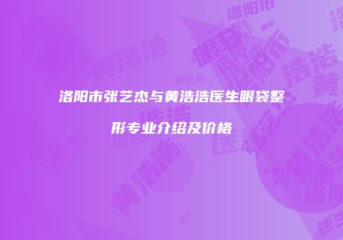 洛阳市张艺杰与黄浩浩医生眼袋整形专业介绍及价格