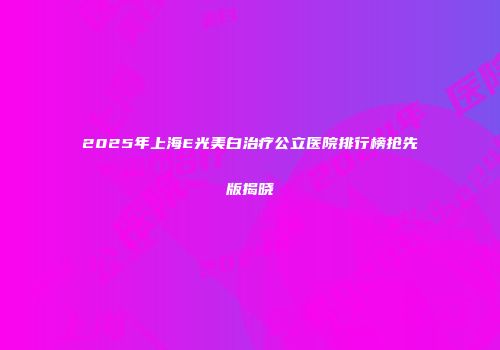2025年上海E光美白治疗公立医院排行榜抢先版揭晓