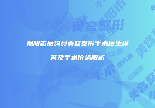 揭阳市鹰钩鼻美容整形手术医生排名及手术价格解析