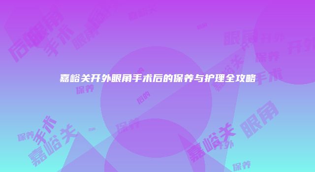 嘉峪关开外眼角手术后的保养与护理全攻略