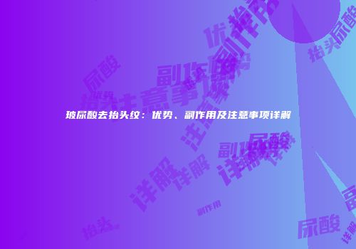 玻尿酸去抬头纹：优势、副作用及注意事项详解