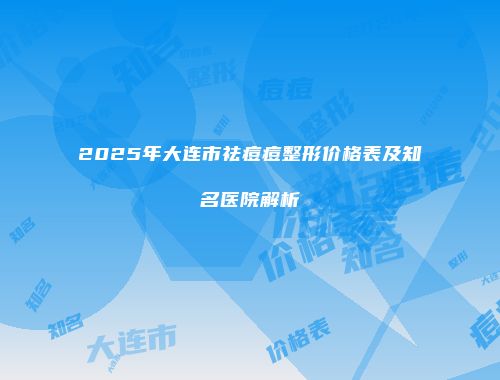 2025年大连市祛痘痘整形价格表及知名医院解析