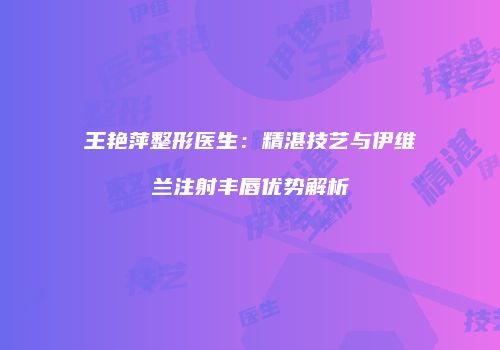 王艳萍整形医生：精湛技艺与伊维兰注射丰唇优势解析