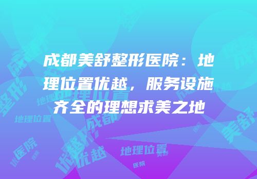 成都美舒整形医院：地理位置优越，服务设施齐全的理想求美之地