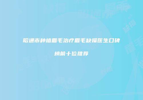 昭通市种植眉毛治疗眉毛缺损医生口碑榜前十位推荐