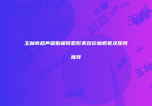 玉林市超声吸脂瘦臀整形美容价格概览及医院推荐