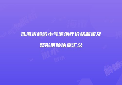 珠海市超微小气泡治疗价格解析及整形医院信息汇总
