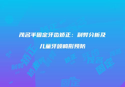 茂名半固定牙齿矫正：利弊分析及儿童牙颌畸形预防