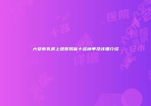 六安市乳房上提医院前十名榜单及详细介绍
