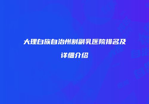 大理白族自治州割副乳医院排名及详细介绍