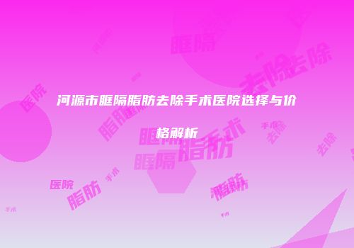 河源市眶隔脂肪去除手术医院选择与价格解析