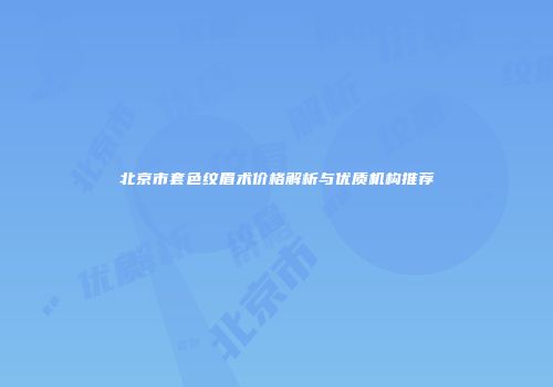 北京市套色纹眉术价格解析与优质机构推荐