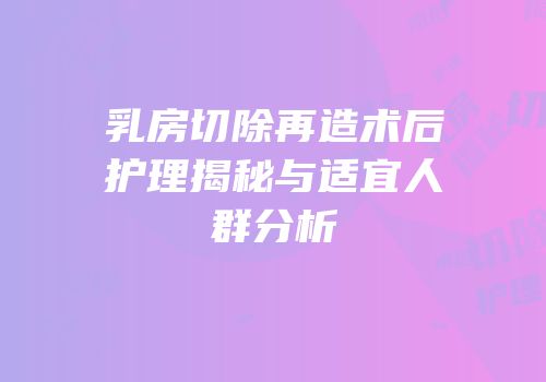 乳房切除再造术后护理揭秘与适宜人群分析
