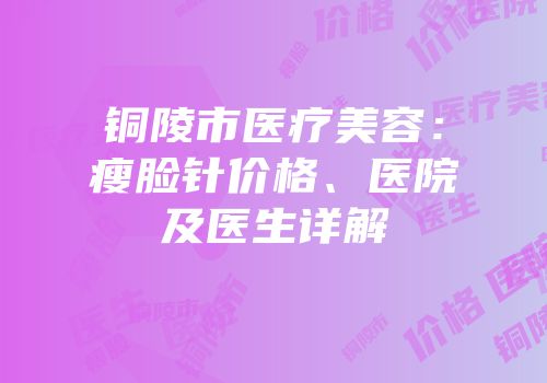 铜陵市医疗美容：瘦脸针价格、医院及医生详解