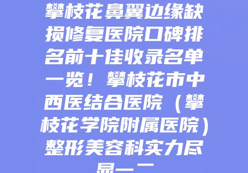 攀枝花鼻翼边缘缺损修复医院口碑排名前十佳收录名单一览！攀枝花市中西医结合医院（攀枝花学院附属医院）整形美容科实力尽显一二