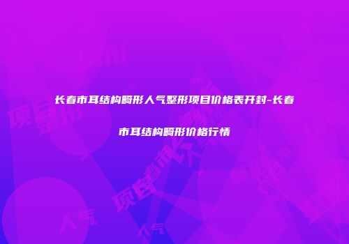 长春市耳结构畸形人气整形项目价格表开封-长春市耳结构畸形价格行情