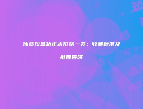 仙桃短鼻矫正术价格一览：收费标准及推荐医院