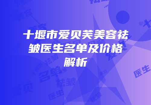 十堰市爱贝芙美容祛皱医生名单及价格解析