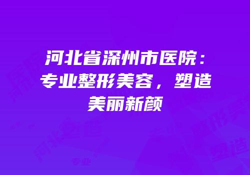 河北省深州市医院：专业整形美容，塑造美丽新颜