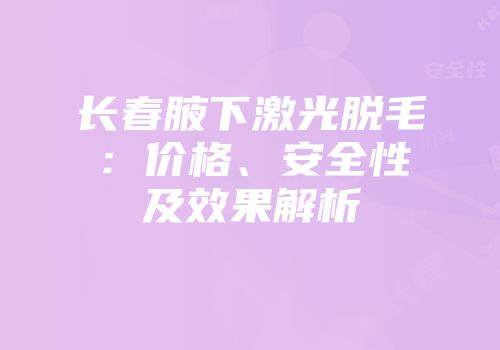 长春腋下激光脱毛：价格、安全性及效果解析