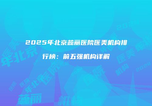 2025年北京蕊丽医院医美机构排行榜：前五强机构详解