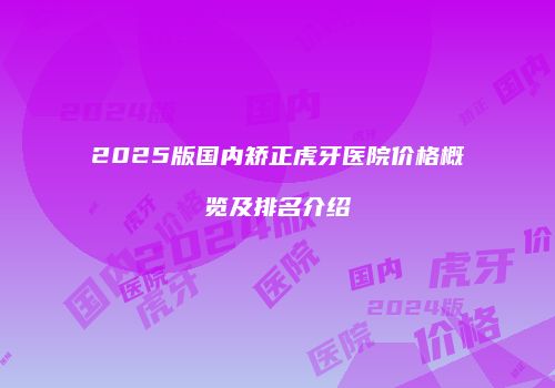 2025版国内矫正虎牙医院价格概览及排名介绍