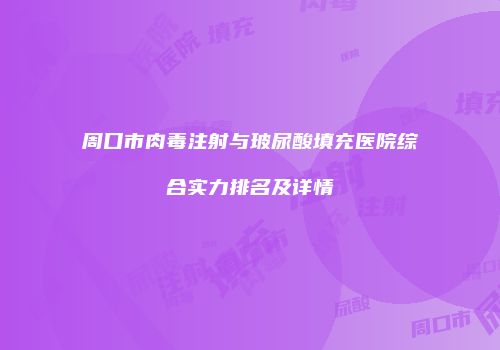 周口市肉毒注射与玻尿酸填充医院综合实力排名及详情